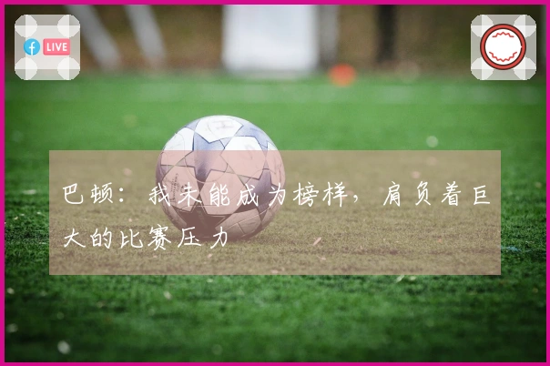 巴顿：我未能成为榜样，肩负着巨大的比赛压力