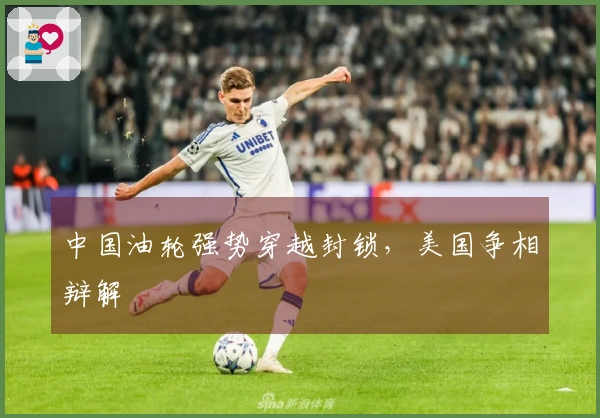 中国油轮强势穿越封锁，美国争相辩解
