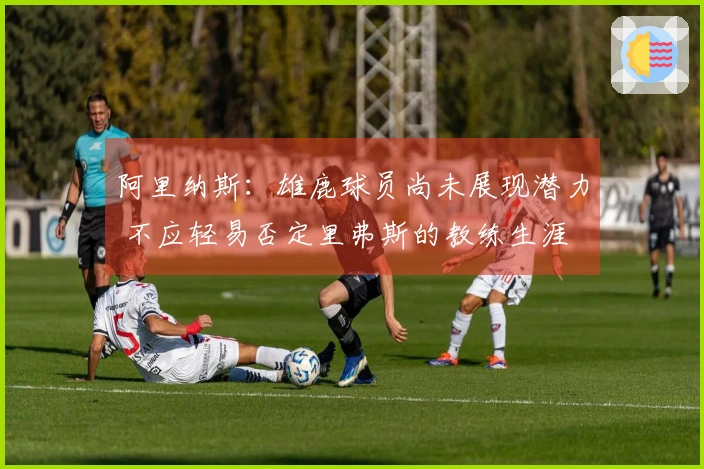 阿里纳斯：雄鹿球员尚未展现潜力 不应轻易否定里弗斯的教练生涯