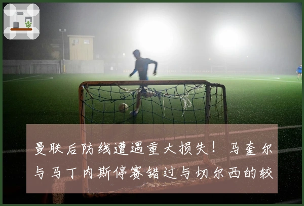 曼联后防线遭遇重大损失！马奎尔与马丁内斯停赛错过与切尔西的较量