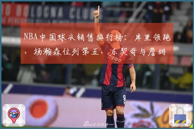 NBA中国球衣销售排行榜：库里领跑，杨瀚森位列第五，东契奇与詹姆斯分别占据第二和第三