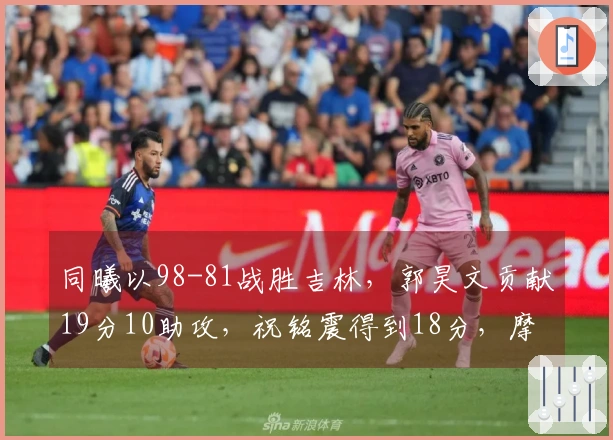 同曦以98-81战胜吉林，郭昊文贡献19分10助攻，祝铭震得到18分，摩尔则有21分进账