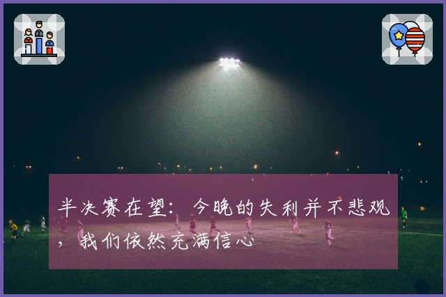 半决赛在望：今晚的失利并不悲观，我们依然充满信心