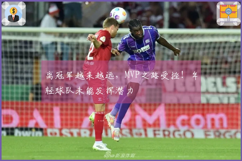 离冠军越来越远，MVP之路受挫！年轻球队未能发挥潜力