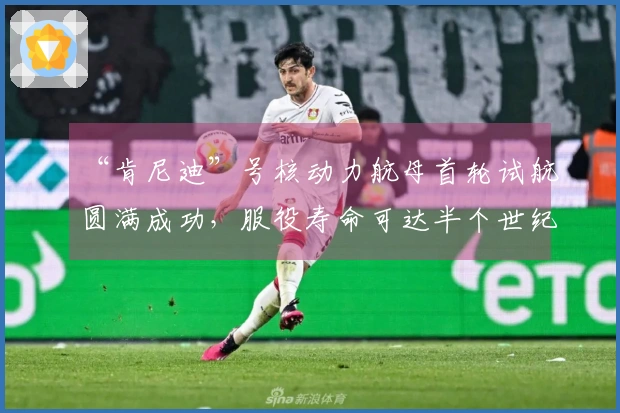 “肯尼迪”号核动力航母首轮试航圆满成功，服役寿命可达半个世纪
