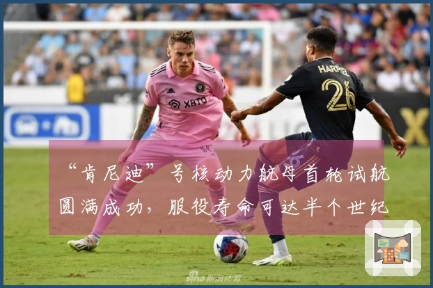 “肯尼迪”号核动力航母首轮试航圆满成功，服役寿命可达半个世纪