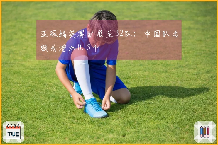 亚冠精英赛扩展至32队：中国队名额或增加0.5个