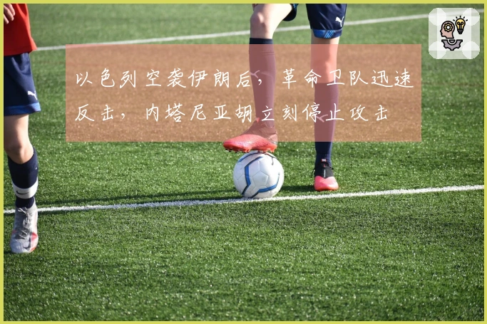 以色列空袭伊朗后，革命卫队迅速反击，内塔尼亚胡立刻停止攻击