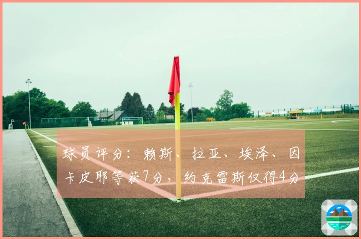 球员评分：赖斯、拉亚、埃泽、因卡皮耶等获7分，约克雷斯仅得4分