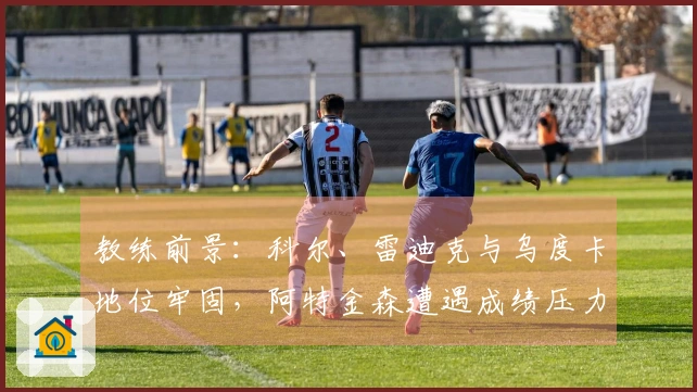 教练前景：科尔、雷迪克与乌度卡地位牢固，阿特金森遭遇成绩压力