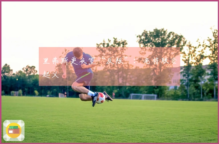 里弗斯更衣室“反叛”：老将联合起义