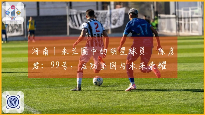 河南丨米兰圈中的明星球员｜陈彦君：99号，后防坚固与未来荣耀