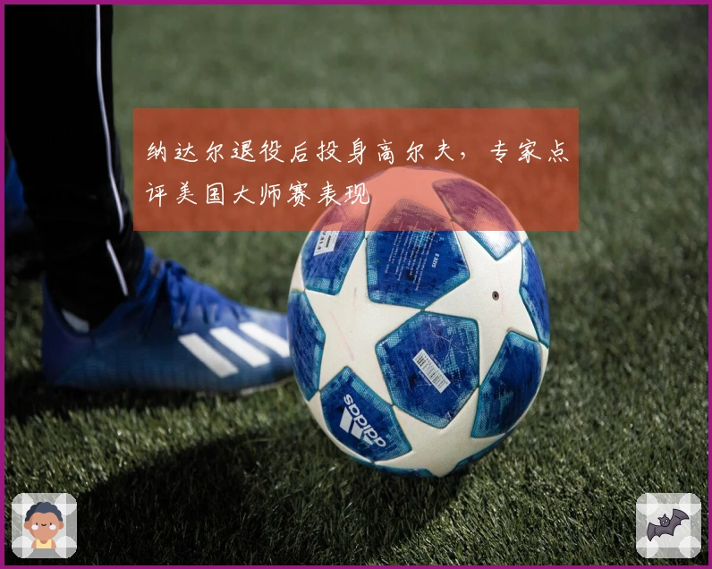 纳达尔退役后投身高尔夫，专家点评美国大师赛表现