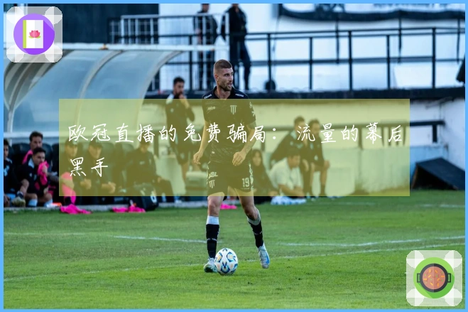 欧冠直播的免费骗局：流量的幕后黑手