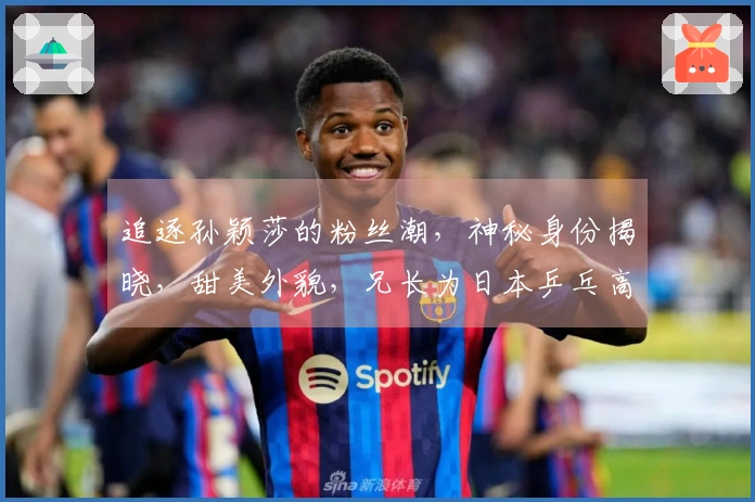 追逐孙颖莎的粉丝潮，神秘身份揭晓，甜美外貌，兄长为日本乒乓高手，曾战胜王楚