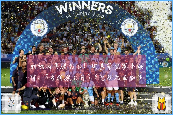 利物浦再遭打击！埃基蒂克赛季缺阵，5名新援共计3.6亿欧元面临伤病困扰
