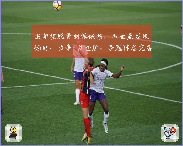 成都摆脱费利佩依赖，韦世豪逆境崛起，力争4月全胜，争冠阵容完备无缺。