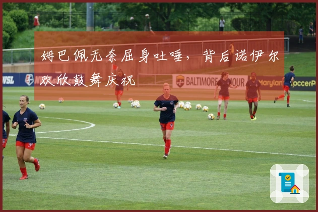 姆巴佩无奈屈身吐唾，背后诺伊尔欢欣鼓舞庆祝