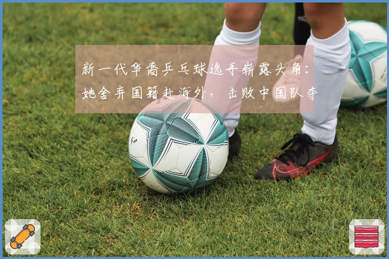 新一代华裔乒乓球选手崭露头角：她舍弃国籍赴海外，击败中国队夺冠