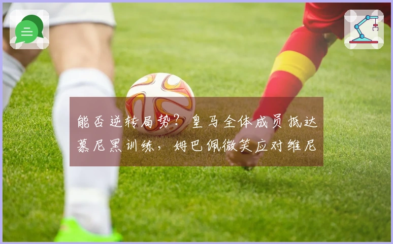 能否逆转局势？皇马全体成员抵达慕尼黑训练，姆巴佩微笑应对维尼修斯决心坚定