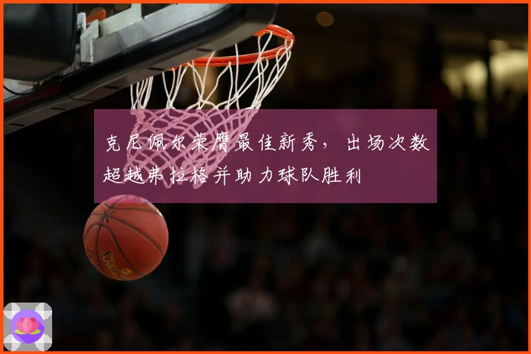 克尼佩尔荣膺最佳新秀，出场次数超越弗拉格并助力球队胜利