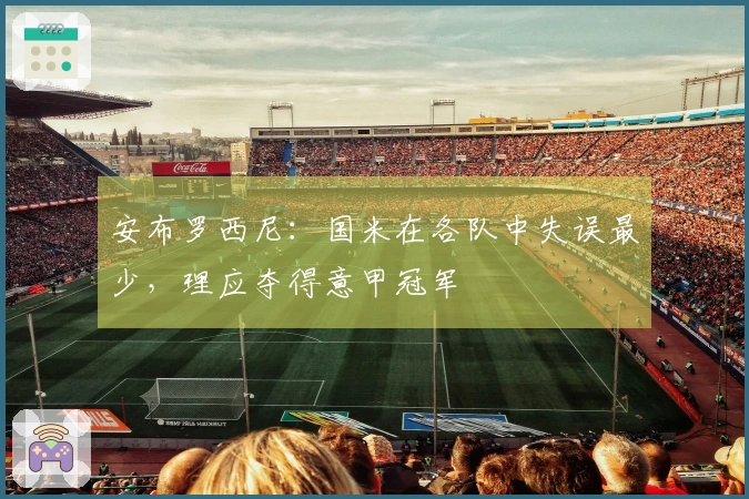 安布罗西尼：国米在各队中失误最少，理应夺得意甲冠军