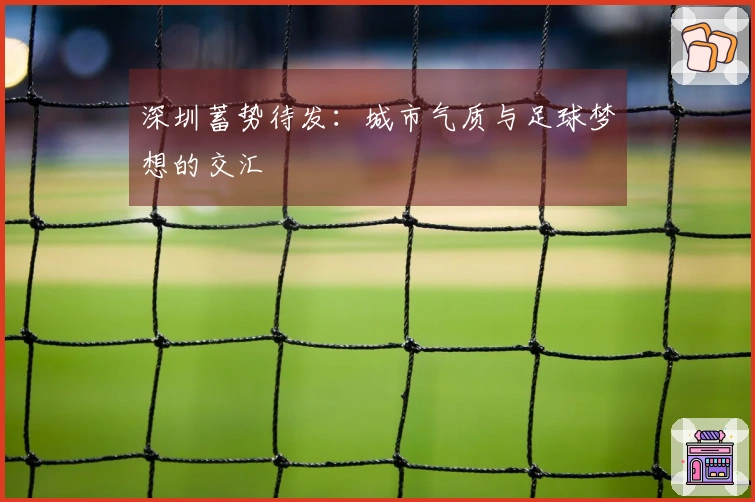 深圳蓄势待发：城市气质与足球梦想的交汇