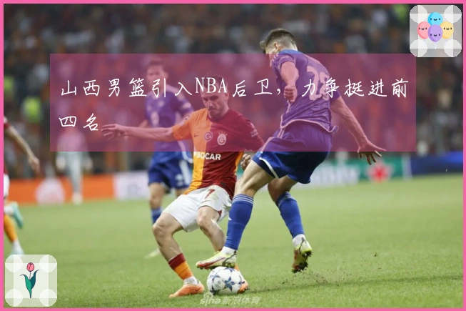 山西男篮引入NBA后卫，力争挺进前四名