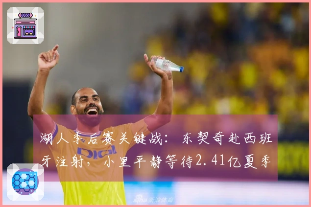 湖人季后赛关键战：东契奇赴西班牙注射，小里平静等待2.41亿夏季合约？