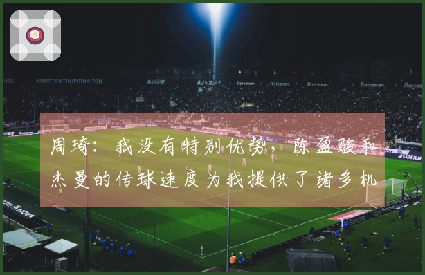 周琦：我没有特别优势，陈盈骏和杰曼的传球速度为我提供了诸多机会