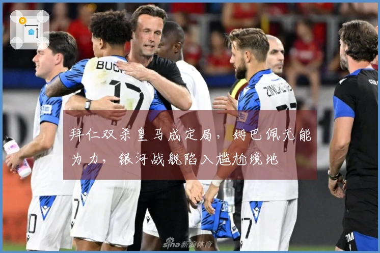 拜仁双杀皇马成定局，姆巴佩无能为力，银河战舰陷入尴尬境地