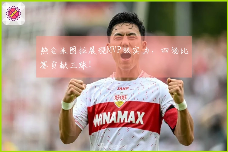 热合米图拉展现MVP级实力，四场比赛贡献三球！
