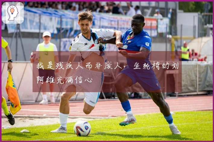 我是残疾人而非废人，坐轮椅的刘阿雄充满信心
