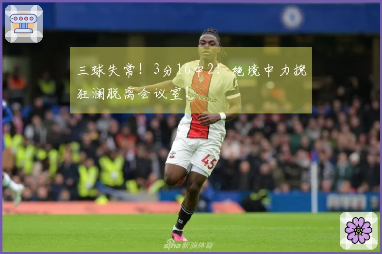 三球失常！3分16中2！绝境中力挽狂澜脱离会议室！